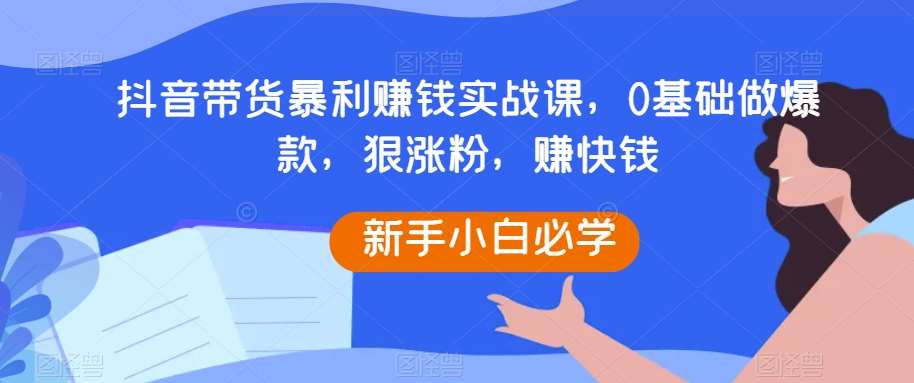 抖音带货暴利赚钱实战课，0基础做爆款，狠涨粉，赚快钱-靠谱项目库