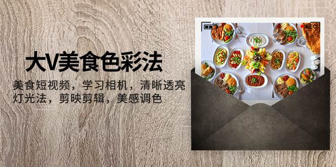 大V-美食色彩法，美食短视频 学习相机 清晰透亮灯光法 剪映剪辑 美感调色-靠谱项目库