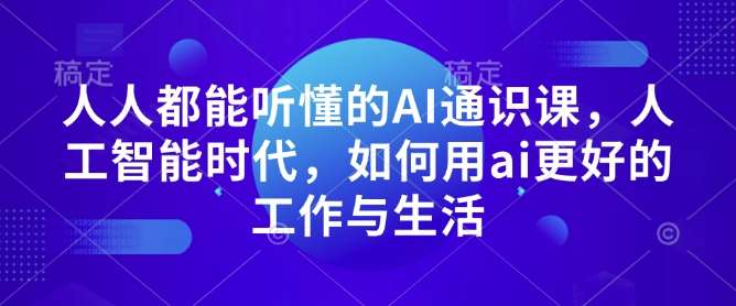 人人都能听懂的AI通识课，人工智能时代，如何用ai更好的工作与生活-靠谱项目库