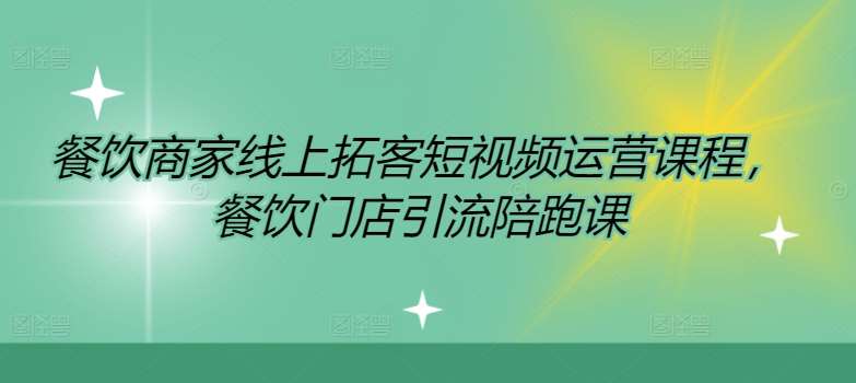 餐饮商家线上拓客短视频运营课程，餐饮门店引流陪跑课-靠谱项目库