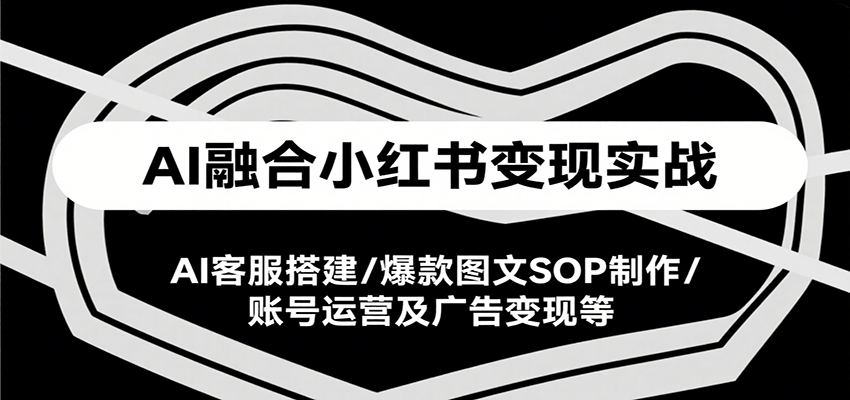 AI融合小红书变现实战课，AI客服搭建/爆款图文SOP制作/账号运营及广告变现等-靠谱项目库