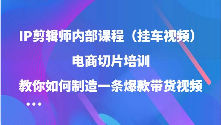IP剪辑师内部课程（挂车视频），电商切片培训，教你如何制造一条爆款带货视频-靠谱项目库