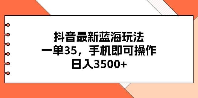 （11025期）抖音最新蓝海玩法，一单35，手机即可操作，日入3500+，不了解一下真是…-靠谱项目库