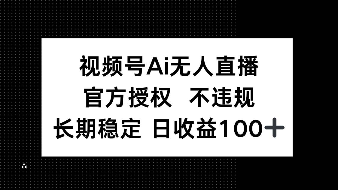 （14349期）视频号AI无人直播，官方授权 不违规，单日平均收益100+-靠谱项目库
