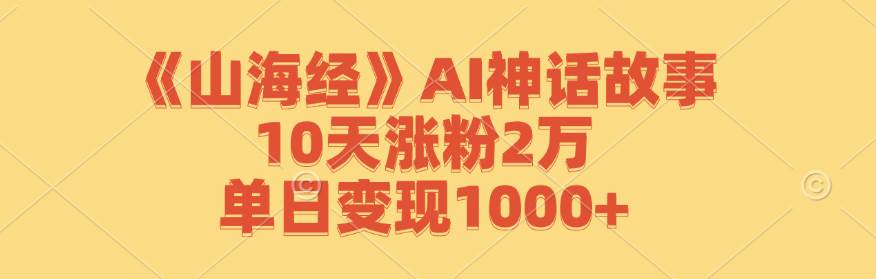 《山海经》AI神话故事，10天涨粉2万，单日变现1000+-靠谱项目库