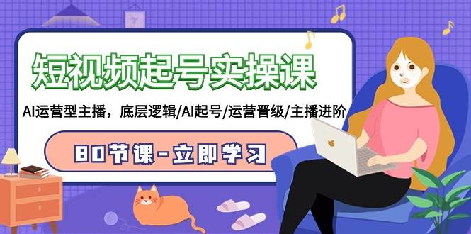 短视频起号实操课，AI运营型主播，底层逻辑/AI起号/运营晋级/主播进阶/80节-靠谱项目库