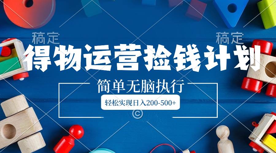 得物运营捡钱计划，简单无脑执行，轻松实现日入200-500+-靠谱项目库