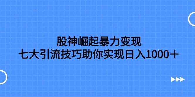 （7743期）股神崛起暴力变现，七大引流技巧助你实现日入1000＋，按照流程操作，没…-靠谱项目库