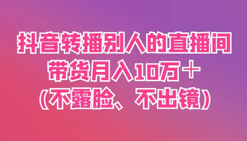 抖音转播别人的直播间带货月入10万＋(不露脸、不出镜)-靠谱项目库