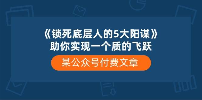 （10362期）某公众号付费文章《锁死底层人的5大阳谋》助你实现一个质的飞跃-靠谱项目库