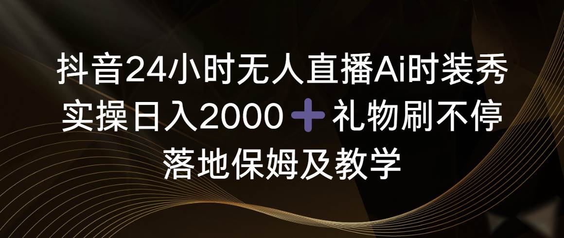 （8831期）抖音24小时无人直播Ai时装秀，实操日入2000+，礼物刷不停，落地保姆及教学-靠谱项目库
