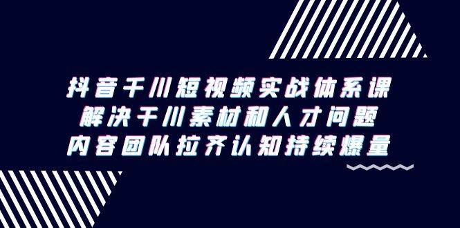 （9174期）抖音千川短视频实战体系课，解决干川素材和人才问题，内容团队拉齐认知…-靠谱项目库