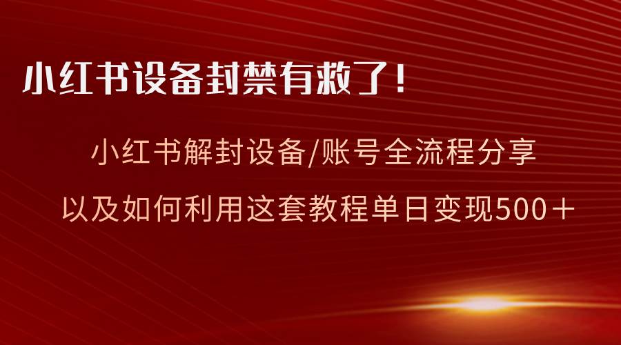 （8441期）小红书设备及账号解封全流程分享，亲测有效，以及如何利用教程变现-靠谱项目库
