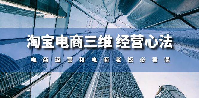 （10761期）淘宝电商三维 经营心法：电商运营和电商老板必看课（59节课）-靠谱项目库
