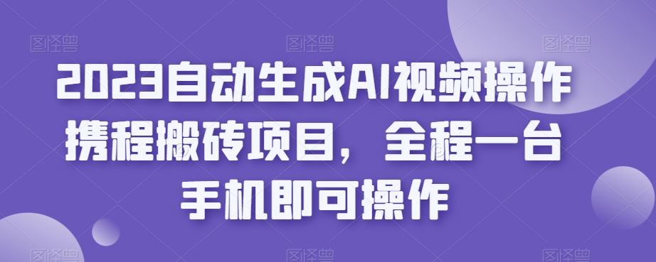 2023自动生成AI视频操作携程搬砖项目，全程一台手机即可操作-靠谱项目库