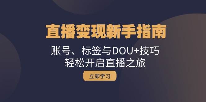 直播变现新手指南：账号、标签与DOU+技巧，轻松开启直播之旅-靠谱项目库