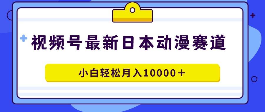 视频号日本动漫蓝海赛道，100%原创，小白轻松月入10000＋-靠谱项目库