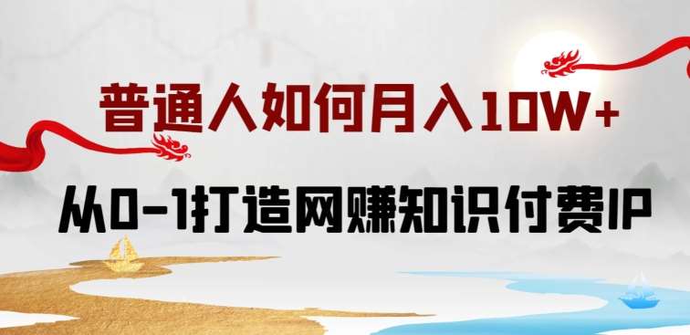 普通人如何打造知识付费IP月入10W+，从0-1打造网赚知识付费IP，小白喂饭级教程【揭秘】-靠谱项目库