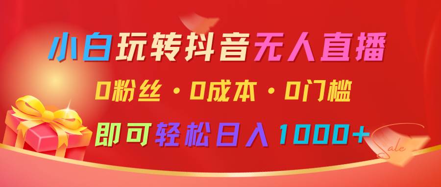小白玩转抖音无人直播，0粉丝、0成本、0门槛，轻松日入1000+-靠谱项目库