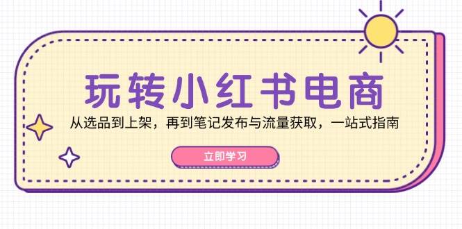 （12916期）玩转小红书电商：从选品到上架，再到笔记发布与流量获取，一站式指南-靠谱项目库