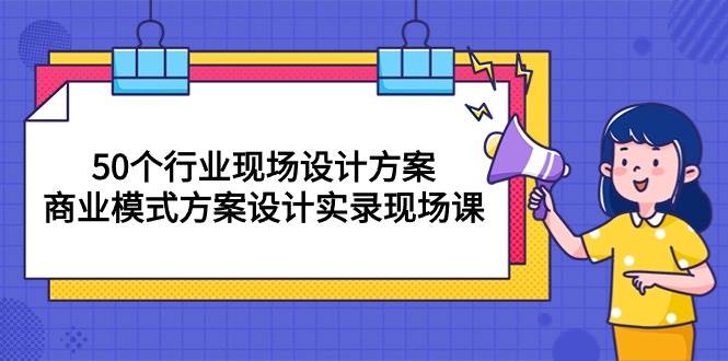 （10300期）50个行业 现场设计方案，商业模式方案设计实录现场课（50节课）-靠谱项目库