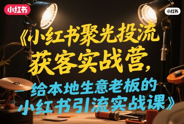 小红书聚光投流获客实战营，给本地生意老板的小红书引流实战课-靠谱项目库
