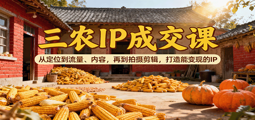 三农IP成交课：从定位到流量、内容，再到拍摄剪辑，打造能变现的IP-靠谱项目库