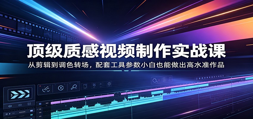 顶级质感视频制作实战课：从剪辑到调色转场，配套工具参数小白也能做出高水准作品-靠谱项目库