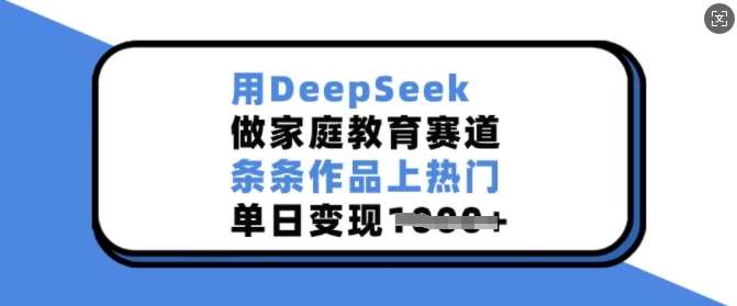 用DeepSeek做家庭教育赛道，条条作品上热门，单日变现多张-靠谱项目库