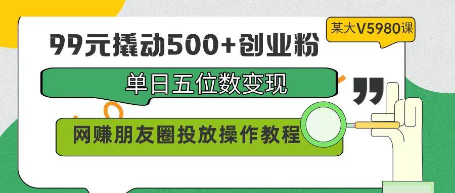 99元撬动500+创业粉，单日五位数变现，网赚朋友圈投放操作教程价值5980！-靠谱项目库