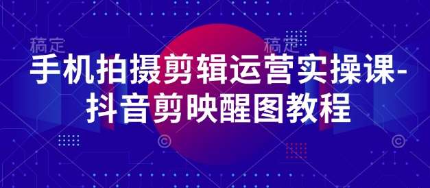 手机拍摄剪辑运营实操课-抖音剪映醒图教程-靠谱项目库