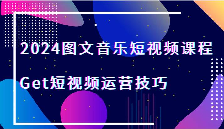 2024图文音乐短视频课程-Get短视频运营技巧-靠谱项目库
