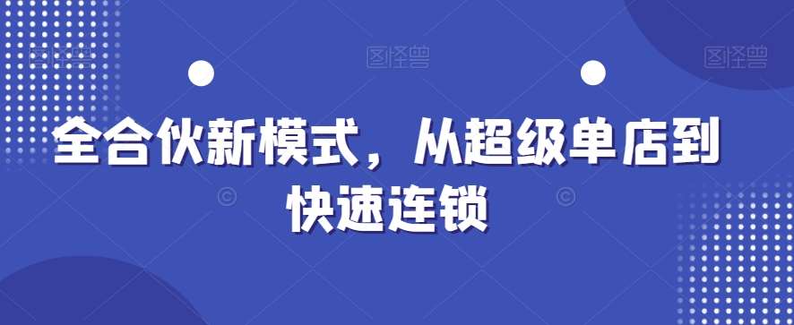 全合伙新模式，从超级单店到快速连锁-靠谱项目库