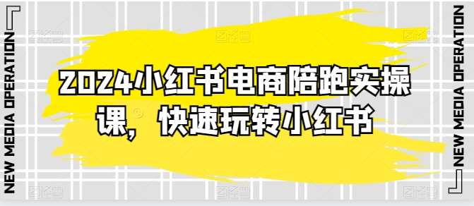 2024小红书电商陪跑实操课，快速玩转小红书，超过20节精细化课程-靠谱项目库