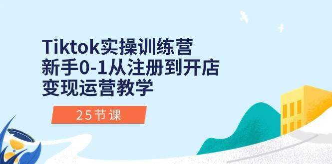Tiktok实操训练营：新手0-1从注册到开店变现运营教学（25节课）-靠谱项目库