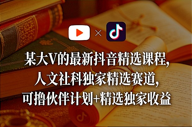 某大V的最新抖音精选课程，人文社科独家精选赛道，可撸伙伴计划+精选独家收益-靠谱项目库