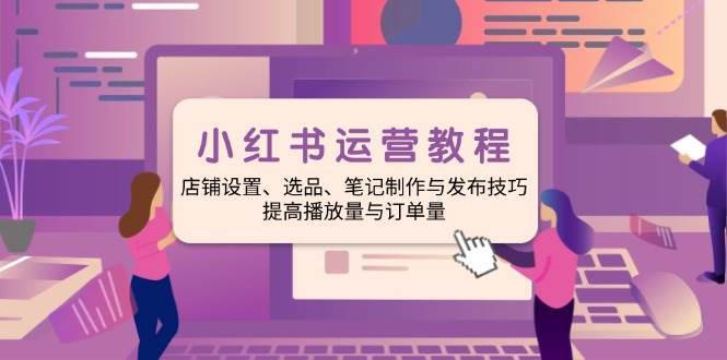 小红书运营教程：店铺设置、选品、笔记制作与发布技巧、提高播放量与订单量-靠谱项目库