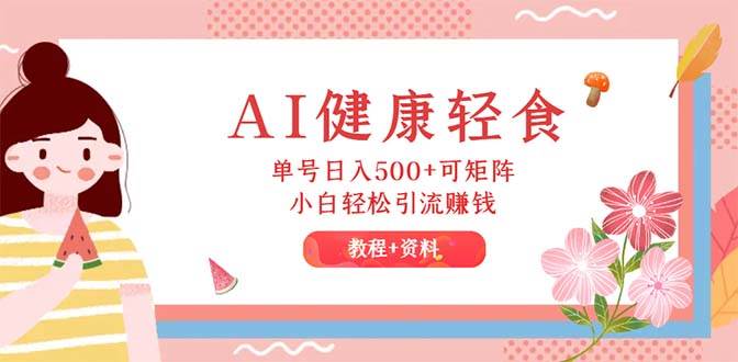 （12388期）AI健康轻食，单号日入500+可矩阵，小白轻松引流赚钱（教程+食谱）-靠谱项目库