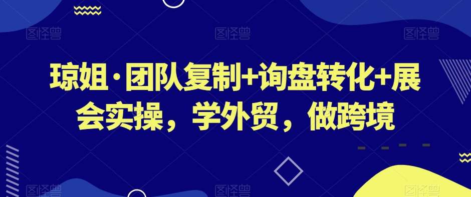琼姐·团队复制+询盘转化+展会实操，学外贸，做跨境-靠谱项目库