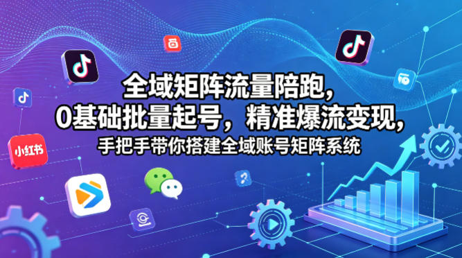 全域矩阵流量陪跑，0基础批量起号，精准爆流变现，手把手带你搭建全域账号矩阵系统-靠谱项目库