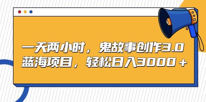 一天两小时，鬼故事创作3.0，蓝海项目，轻松日入3000＋-靠谱项目库