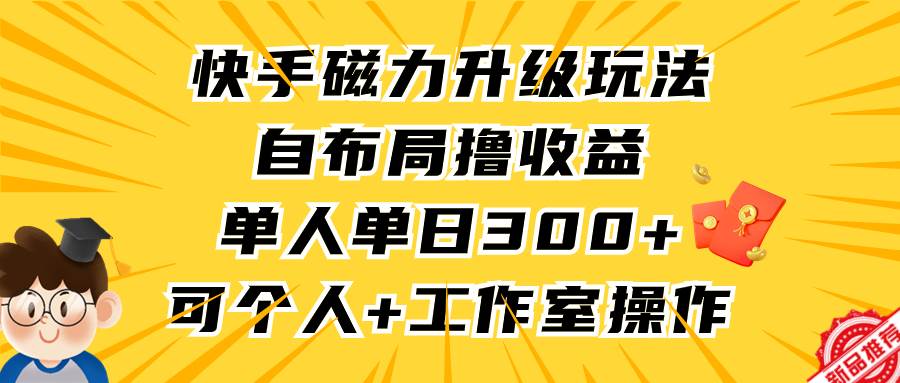 快手磁力升级玩法，自布局撸收益，单人单日300+，个人工作室均可操作-靠谱项目库