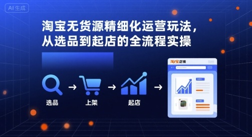 淘宝无货源精细化运营玩法，从选品到起店的全流程实操-靠谱项目库