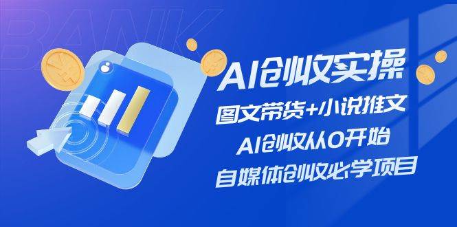 AI创收实操—图文带货+小说推文，AI创收从0开始，自媒体创收必学项目-靠谱项目库