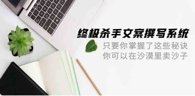 终极杀手文案撰写系统，只要你掌握了这些秘诀，你可以在沙漠里卖沙子（42节课）-靠谱项目库