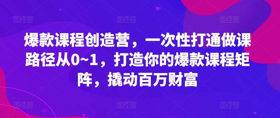 爆款课程创造营，​一次性打通做课路径从0~1，打造你的爆款课程矩阵，撬动百万财富-靠谱项目库
