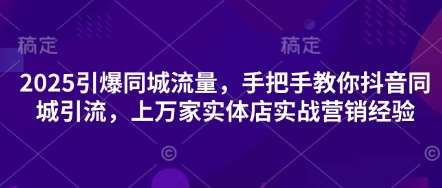 2025引爆同城流量，手把手教你抖音同城引流，上万家实体店实战营销经验-靠谱项目库