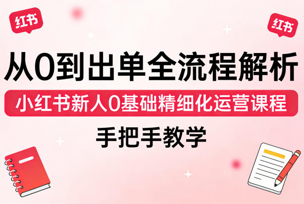 从0到出单全流程解析，小红书新人0基础精细化运营课程，手把手教学-靠谱项目库