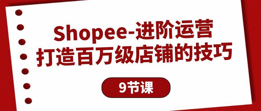 （10083期）Shopee-进阶运营：打造百万级店铺的技巧（9节课）-靠谱项目库