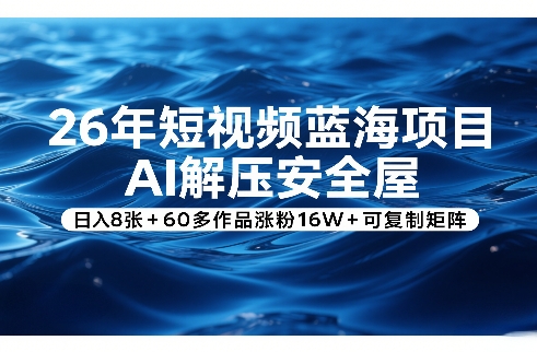 26年短视频蓝海项目，AI解压安全屋，日入8张+60多作品涨粉16W+可复制矩阵-靠谱项目库
